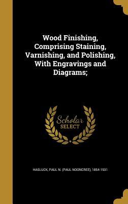 Read Wood Finishing, Comprising Staining, Varnishing, and Polishing, with Engravings and Diagrams; - Paul N. Hasluck | PDF