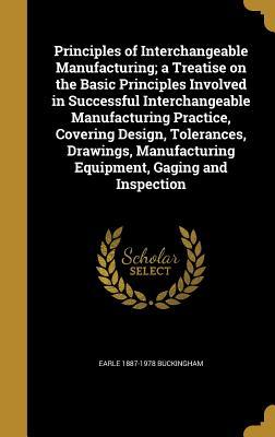 Read Principles of Interchangeable Manufacturing; A Treatise on the Basic Principles Involved in Successful Interchangeable Manufacturing Practice, Covering Design, Tolerances, Drawings, Manufacturing Equipment, Gaging and Inspection - Earle Buckingham file in PDF