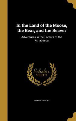 Read online In the Land of the Moose, the Bear, and the Beaver: Adventures in the Forests of the Athabasca - Achilles Daunt file in ePub