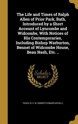 Read The Life and Times of Ralph Allen of Prior Park, Bath, Introduced by a Short Account of Lyncombe and Widcombe, with Notices of His Contemporaries, Including Bishop Warburton, Bennet of Widcombe House, Beau Nash, Etc. .. - R.E.M. Peach file in ePub