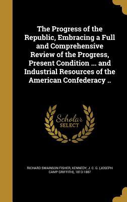 Read online The Progress of the Republic, Embracing a Full and Comprehensive Review of the Progress, Present Condition  and Industrial Resources of the American Confederacy .. - Richard Swainson Fisher file in PDF