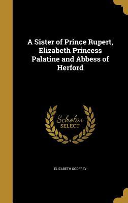 Download A Sister of Prince Rupert, Elizabeth Princess Palatine and Abbess of Herford - Elizabeth Godfrey | ePub