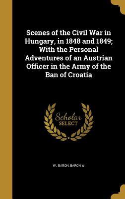 Download Scenes of the Civil War in Hungary, in 1848 and 1849; With the Personal Adventures of an Austrian Officer in the Army of the Ban of Croatia - Baron W | ePub