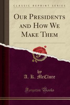 Read online Our Presidents and How We Make Them (Classic Reprint) - Alexander K. McClure file in PDF