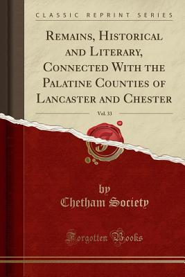 Read Remains, Historical and Literary, Connected with the Palatine Counties of Lancaster and Chester, Vol. 33 (Classic Reprint) - Chetham Society file in PDF