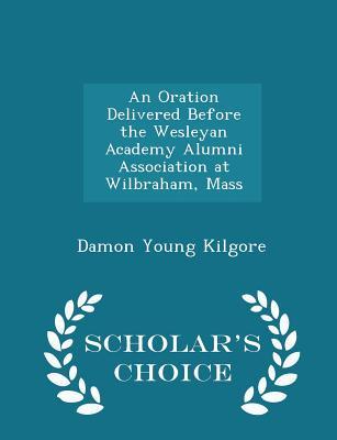 Download An Oration Delivered Before the Wesleyan Academy Alumni Association at Wilbraham, Mass - Damon Young Kilgore | ePub