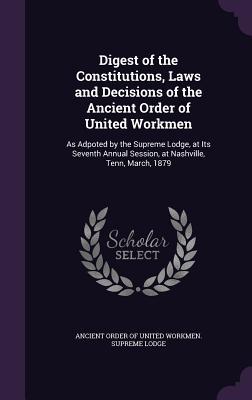 Read online Digest of the Constitutions, Laws and Decisions of the Ancient Order of United Workmen: As Adpoted by the Supreme Lodge, at Its Seventh Annual Session, at Nashville, Tenn, March, 1879 - Ancient Order of United Workmen Supreme file in ePub