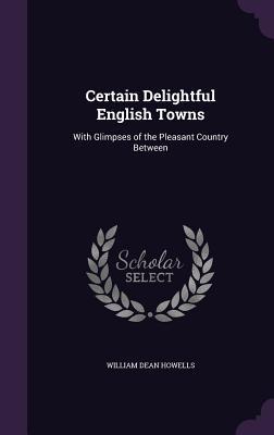 Read online Certain Delightful English Towns: With Glimpses of the Pleasant Country Between - William Dean Howells | PDF