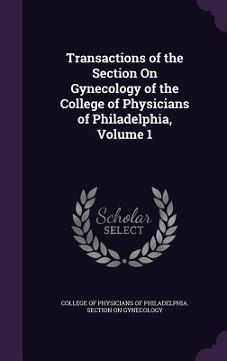 Download Transactions of the Section on Gynecology of the College of Physicians of Philadelphia, Volume 1 - College of Physicians of Philadelphia S file in PDF