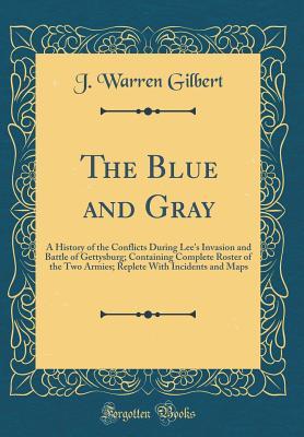 Download The Blue and Gray: A History of the Conflicts During Lee's Invasion and Battle of Gettysburg; Containing Complete Roster of the Two Armies; Replete with Incidents and Maps (Classic Reprint) - J. Warren Gilbert file in PDF