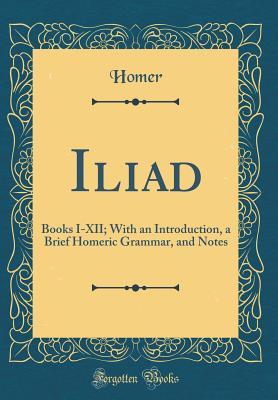 Download Iliad: Books I-XII; With an Introduction, a Brief Homeric Grammar, and Notes - Homer | PDF