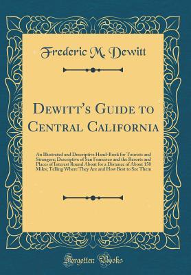Read online Dewitt's Guide to Central California: An Illustrated and Descriptive Hand-Book for Tourists and Strangers; Descriptive of San Francisco and the Resorts and Places of Interest Round about for a Distance of about 150 Miles; Telling Where They Are and How Be - Frederic M DeWitt | PDF