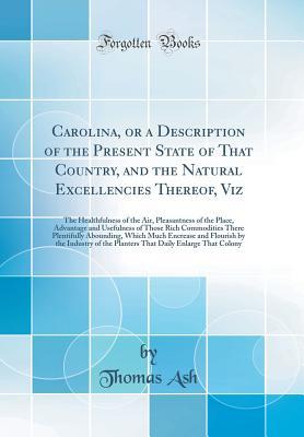 Download Carolina, or a Description of the Present State of That Country, and the Natural Excellencies Thereof, Viz: The Healthfulness of the Air, Pleasantness of the Place, Advantage and Usefulness of Those Rich Commodities There Plentifully Abounding, Which Much - Thomas Ash | ePub