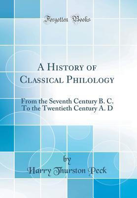 Read A History of Classical Philology: From the Seventh Century B. C. to the Twentieth Century A. D (Classic Reprint) - Harry Thurston Peck | PDF