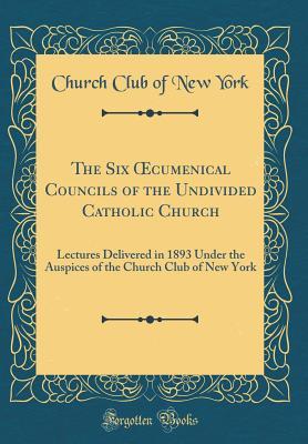 Read The Six Oecumenical Councils of the Undivided Catholic Church: Lectures Delivered in 1893 Under the Auspices of the Church Club of New York (Classic Reprint) - Church Club of New York | PDF