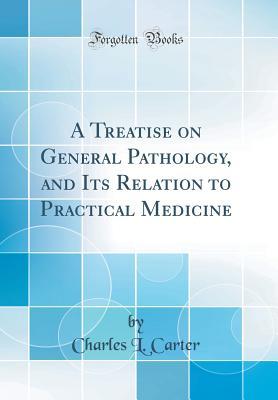 Read A Treatise on General Pathology, and Its Relation to Practical Medicine (Classic Reprint) - Charles L. Carter file in PDF