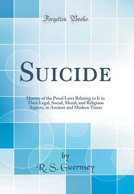 Read online Suicide: History of the Penal Laws Relating to It in Their Legal, Social, Moral, and Religious Aspects, in Ancient and Modern Times (Classic Reprint) - R S 1836-1918 Guernsey | ePub
