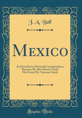 Download Mexico: As Described in Personal Correspondence Between Mr. Ben Slaevin North His Friend Mr. Seymour South (Classic Reprint) - J a Ball file in PDF