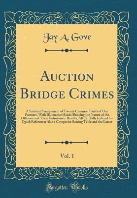 Read Auction Bridge Crimes, Vol. 1: A Satirical Arraignment of Twenty Common Faults of Our Partners, with Illustrative Hands Showing the Nature of the Offenses and Their Unfortunate Results, All Carefully Indexed for Quick Reference; Also a Composite Scoring T - Jay Albert Gove | ePub