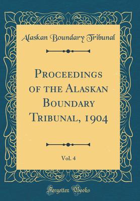 Read online Proceedings of the Alaskan Boundary Tribunal, 1904, Vol. 4 (Classic Reprint) - Alaskan Boundary Tribunal | PDF