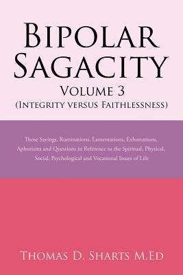 Download Bipolar Sagacity Volume 3 (Integrity Versus Faithlessness): Those Sayings, Ruminations, Lamentations, Exhortations, Aphorisms and Questions in Reference to the Spiritual, Physical, Social, Psychological and Vocational Issues of Life - Thomas D Sharts M Ed | PDF