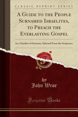 Download A Guide to the People Surnamed Israelites, to Preach the Everlasting Gospel: In a Number of Sermons, Selected from the Scriptures (Classic Reprint) - John Wroe | PDF