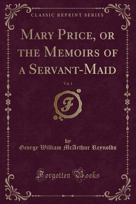 Read Mary Price, or the Memoirs of a Servant-Maid, Vol. 1 (Classic Reprint) - George W.M. Reynolds | PDF