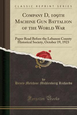 Read Company D, 109th Machine Gun Battalion of the World War: Paper Read Before the Lebanon County Historical Society, October 19, 1923 (Classic Reprint) - Henry Melchior Muhlenberg Richards | PDF