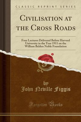 Read online Civilisation at the Cross Roads: Four Lectures Delivered Before Harvard University in the Year 1911 on the William Belden Noble Foundation - John Neville Figgis file in ePub