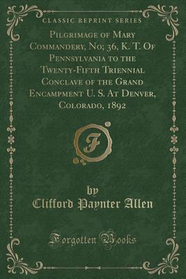 Download Pilgrimage of Mary Commandery, No; 36, K. T. of Pennsylvania to the Twenty-Fifth Triennial Conclave of the Grand Encampment U. S. at Denver, Colorado, 1892 (Classic Reprint) - Clifford Paynter Allen | ePub