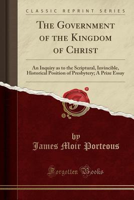 Read online The Government of the Kingdom of Christ: An Inquiry as to the Scriptural, Invincible, Historical Position of Presbytery; A Prize Essay (Classic Reprint) - James Moir Porteous | ePub