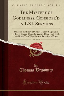 Read The Mystery of Godliness, Consider'd in LXI. Sermons, Vol. 2 of 2: Wherein the Deity of Christ Is Prov'd Upon No Other Evidence Than the Word of God, and with No Other View Than for the Salvation of Men (Classic Reprint) - Thomas Bradbury file in PDF
