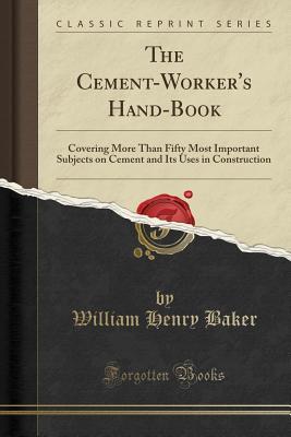 Read online The Cement-Worker's Hand-Book: Covering More Than Fifty Most Important Subjects on Cement and Its Uses in Construction (Classic Reprint) - William Henry Baker file in ePub