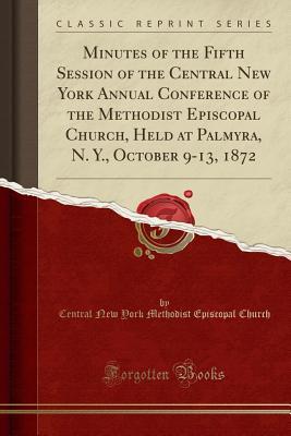 Read Minutes of the Fifth Session of the Central New York Annual Conference of the Methodist Episcopal Church, Held at Palmyra, N. Y., October 9-13, 1872 (Classic Reprint) - Central New York Methodist Episc Church file in PDF