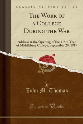 Read The Work of a College During the War: Address at the Opening of the 118th Year of Middlebury College, September 20, 1917 (Classic Reprint) - John M. Thomas file in ePub