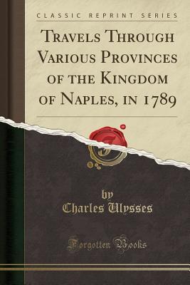 Read Travels Through Various Provinces of the Kingdom of Naples, in 1789 (Classic Reprint) - Charles Ulysses | ePub