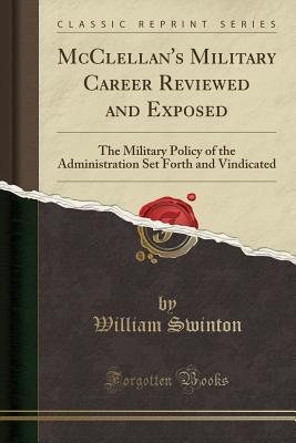 Download McClellan's Military Career Reviewed and Exposed: The Military Policy of the Administration Set Forth and Vindicated (Classic Reprint) - William Swinton | PDF