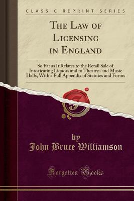 Read The Law of Licensing in England: So Far as It Relates to the Retail Sale of Intoxicating Liquors and to Theatres and Music Halls, with a Full Appendix of Statutes and Forms (Classic Reprint) - John Bruce Williamson file in PDF