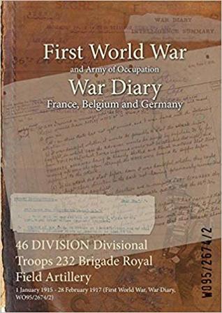 Download 46 Division Divisional Troops 232 Brigade Royal Field Artillery: 1 January 1915 - 28 February 1917 (First World War, War Diary, Wo95/2674/2) - British War Office | ePub