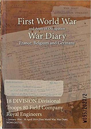 Download 18 Division Divisional Troops 80 Field Company Royal Engineers: 1 January 1916 - 30 April 1919 (First World War, War Diary, Wo95/2027/2) - British War Office file in PDF