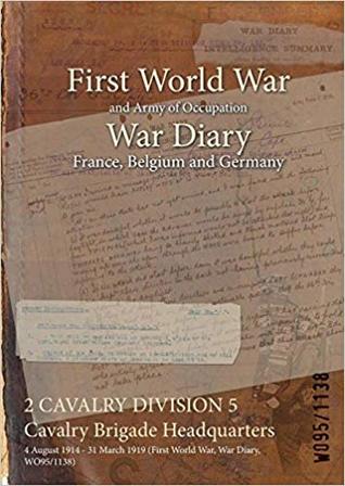 Download 2 Cavalry Division 5 Cavalry Brigade Headquarters: 4 August 1914 - 31 March 1919 (First World War, War Diary, Wo95/1138) - British War Office | ePub