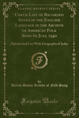 Download Check-List of Recorded Songs in the English Language in the Archive of American Folk Song to July, 1940: Alphabetical List with Geographical Index (Classic Reprint) - United States Archive of Folk Song file in PDF