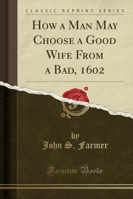 Read How a Man May Choose a Good Wife From a Bad, 1602 (Classic Reprint) - John S. Farmer | ePub