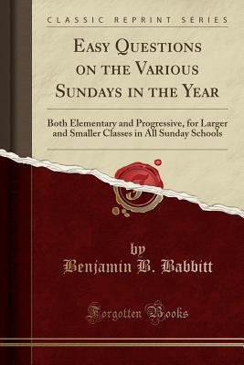 Read Easy Questions on the Various Sundays in the Year: Both Elementary and Progressive, for Larger and Smaller Classes in All Sunday Schools (Classic Reprint) - Benjamin B Babbitt file in ePub