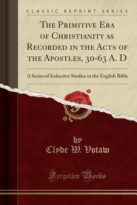 Read The Primitive Era of Christianity as Recorded in the Acts of the Apostles, 30-63 A. D: A Series of Inductive Studies in the English Bible (Classic Reprint) - Clyde W Votaw | PDF