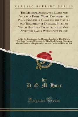 Read The Medical Assistant, a Large and Valuable Family Work, Containing in Plain and Simple Language the Nature and Treatment of Diseases, Much of Which Has Been Taken from the Most Approved Family Works Now in Use: While the Treatises on the Diseases Peculia - D G M Horr | ePub