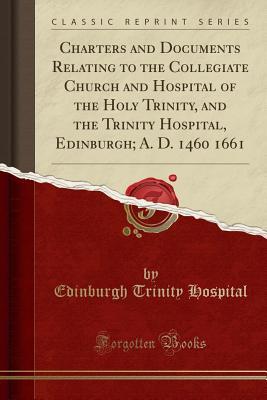 Download Charters and Documents Relating to the Collegiate Church and Hospital of the Holy Trinity, and the Trinity Hospital, Edinburgh; A. D. 1460 1661 (Classic Reprint) - Edinburgh Trinity Hospital | PDF